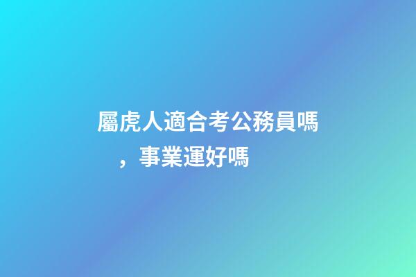 屬虎人適合考公務員嗎，事業運好嗎